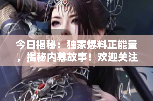 今日揭秘：獨(dú)家爆料正能量，揭秘內(nèi)幕故事！歡迎關(guān)注！