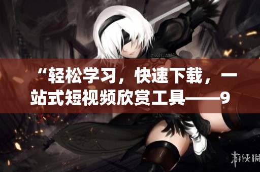 “輕松學(xué)習(xí)，快速下載，一站式短視頻欣賞工具——9.1短視頻下載app，讓你輕松享受精彩瞬間”
