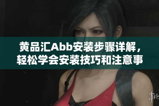 黃品匯Abb安裝步驟詳解，輕松學(xué)會(huì)安裝技巧和注意事項(xiàng)