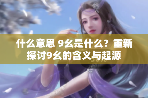 什么意思 9幺是什么？重新探討9幺的含義與起源
