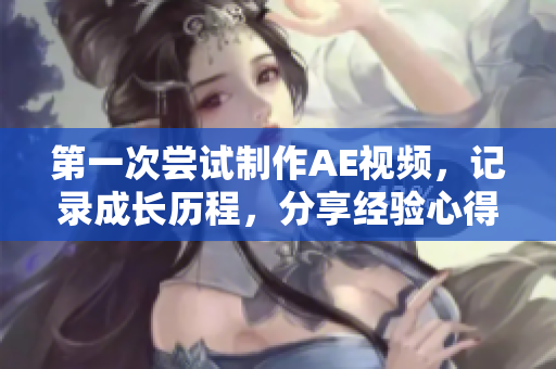 第一次嘗試制作AE視頻，記錄成長(zhǎng)歷程，分享經(jīng)驗(yàn)心得，感受創(chuàng)作樂(lè)趣