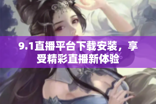 9.1直播平臺(tái)下載安裝，享受精彩直播新體驗(yàn)