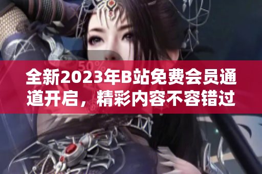全新2023年B站免費(fèi)會(huì)員通道開啟，精彩內(nèi)容不容錯(cuò)過