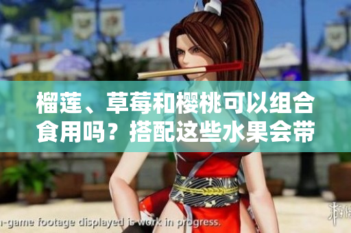 榴蓮、草莓和櫻桃可以組合食用嗎？搭配這些水果會帶來哪些效果？