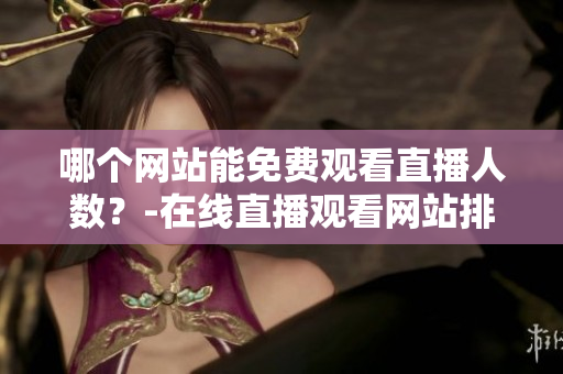 哪個網(wǎng)站能免費觀看直播人數(shù)？-在線直播觀看網(wǎng)站排名