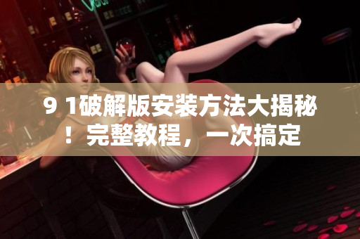 9 1破解版安裝方法大揭秘！完整教程，一次搞定