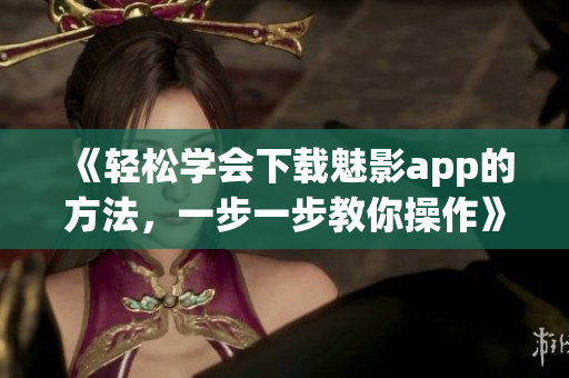 《輕松學(xué)會下載魅影app的方法，一步一步教你操作》
