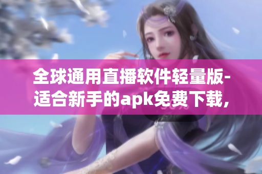 全球通用直播軟件輕量版-適合新手的apk免費(fèi)下載,流暢觀看，無需高額內(nèi)存消耗