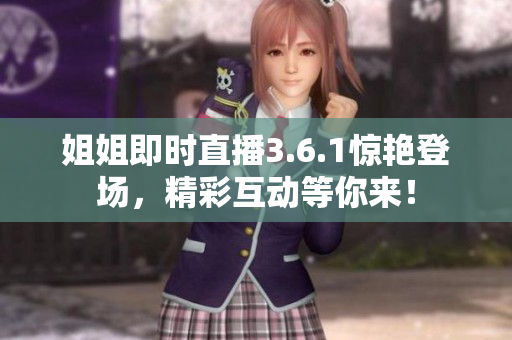 姐姐即時(shí)直播3.6.1驚艷登場，精彩互動(dòng)等你來！