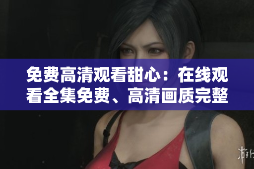 免費高清觀看甜心：在線觀看全集免費、高清畫質完整版