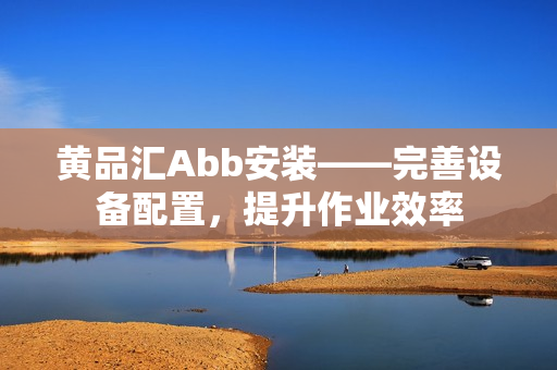 黃品匯Abb安裝——完善設(shè)備配置，提升作業(yè)效率
