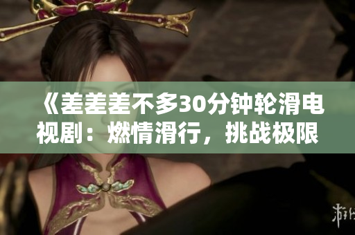 《差差差不多30分鐘輪滑電視劇：燃情滑行，挑戰(zhàn)極限，體驗(yàn)青春樂趣》