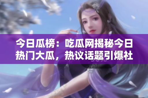 今日瓜榜：吃瓜網(wǎng)揭秘今日熱門大瓜，熱議話題引爆社交圈，瓜友們紛紛圍觀！