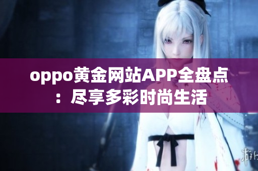 oppo黃金網(wǎng)站APP全盤點(diǎn)：盡享多彩時(shí)尚生活