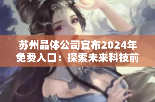 蘇州晶體公司宣布2024年免費(fèi)入口：探索未來科技前沿，共謀產(chǎn)業(yè)發(fā)展新機(jī)遇