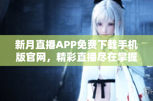 新月直播APP免費(fèi)下載手機(jī)版官網(wǎng)，精彩直播盡在掌握，隨時(shí)隨地暢享精彩內(nèi)容