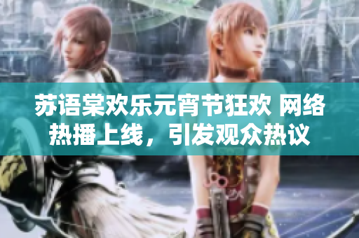 蘇語棠歡樂元宵節(jié)狂歡 網(wǎng)絡(luò)熱播上線，引發(fā)觀眾熱議