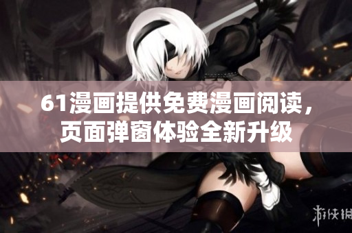 61漫畫提供免費(fèi)漫畫閱讀，頁面彈窗體驗(yàn)全新升級(jí)