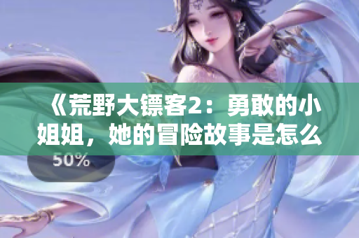《荒野大鏢客2：勇敢的小姐姐，她的冒險(xiǎn)故事是怎么開始的？》