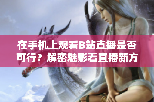 在手機(jī)上觀看B站直播是否可行？解密魅影看直播新方法