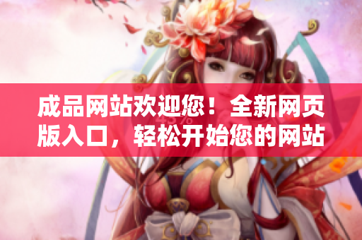 成品網(wǎng)站歡迎您！全新網(wǎng)頁版入口，輕松開始您的網(wǎng)站之旅