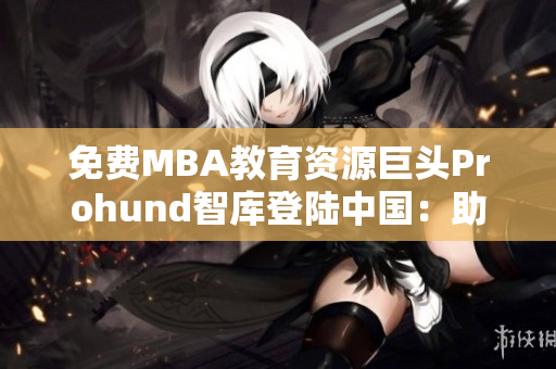 免費(fèi)MBA教育資源巨頭Prohund智庫登陸中國：助力職場(chǎng)精英升級(jí)管理思維