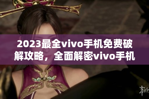 2023最全vivo手機(jī)免費(fèi)破解攻略，全面解密vivo手機(jī)破解技巧