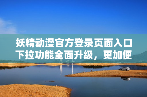 妖精動(dòng)漫官方登錄頁(yè)面入口下拉功能全面升級(jí)，更加便捷方便用戶登錄操作