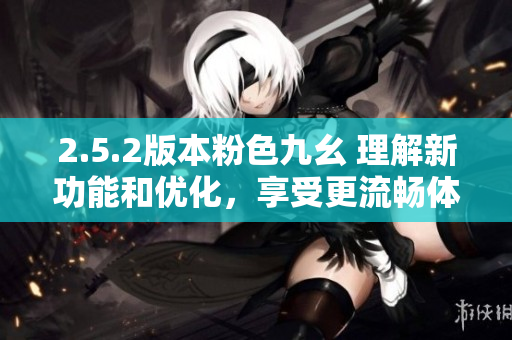 2.5.2版本粉色九幺 理解新功能和優(yōu)化，享受更流暢體驗