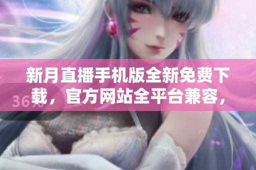 新月直播手機版全新免費下載，官方網(wǎng)站全平臺兼容，場景內容豐富多元
