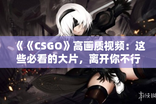 《《CSGO》高畫質視頻：這些必看的大片，離開你不行》