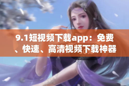 9.1短視頻下載app：免費、快速、高清視頻下載神器