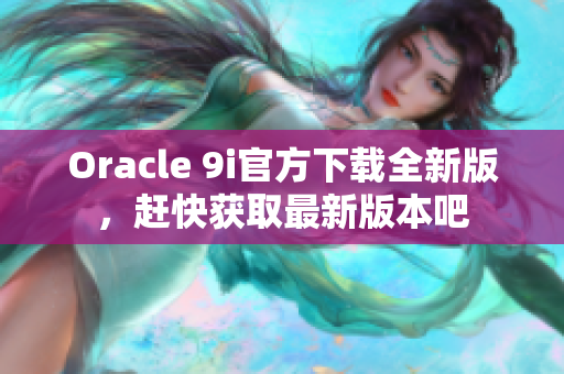 Oracle 9i官方下載全新版，趕快獲取最新版本吧