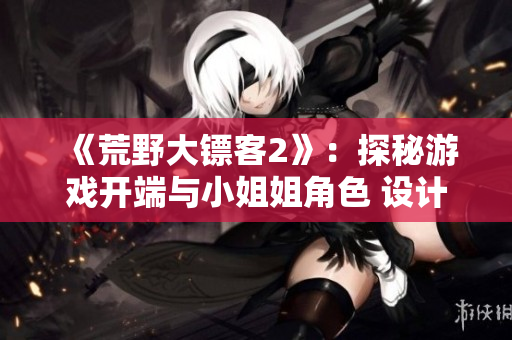 《荒野大鏢客2》：探秘游戲開端與小姐姐角色 設計