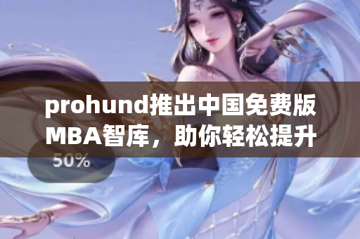 prohund推出中國免費版MBA智庫，助你輕松提升管理技能
