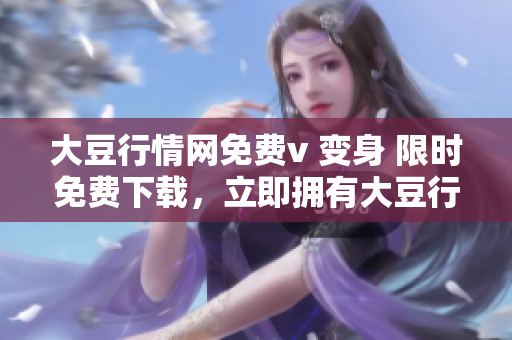 大豆行情網(wǎng)免費v 變身 限時免費下載，立即擁有大豆行情網(wǎng)全新版！