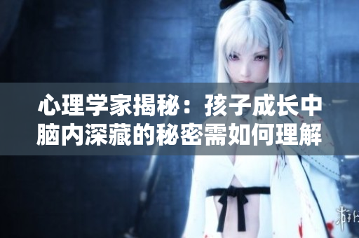 心理學家揭秘：孩子成長中腦內深藏的秘密需如何理解與對待？