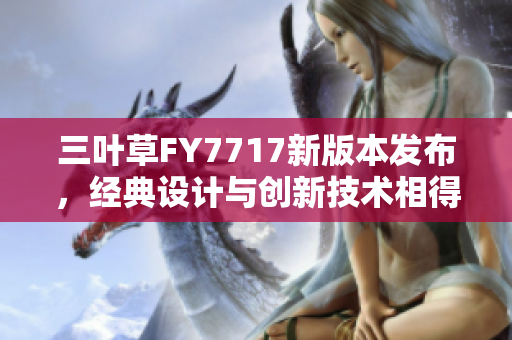 三葉草FY7717新版本發(fā)布，經(jīng)典設(shè)計(jì)與創(chuàng)新技術(shù)相得益彰