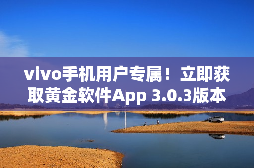 vivo手機(jī)用戶專屬！立即獲取黃金軟件App 3.0.3版本，盡享無(wú)限暢玩