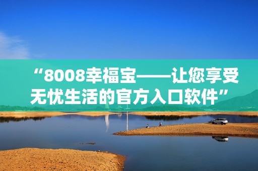 “8008幸福寶——讓您享受無(wú)憂生活的官方入口軟件”