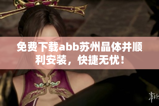 免費下載abb蘇州晶體并順利安裝，快捷無憂！