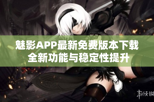 魅影APP最新免費版本下載 全新功能與穩(wěn)定性提升