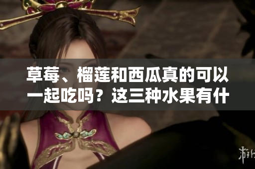草莓、榴蓮和西瓜真的可以一起吃嗎？這三種水果有什么潛在的味道和功效組合？