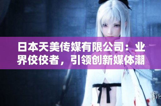 日本天美傳媒有限公司：業(yè)界佼佼者，引領(lǐng)創(chuàng)新媒體潮流