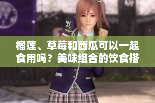 榴蓮、草莓和西瓜可以一起食用嗎？美味組合的飲食搭配探索