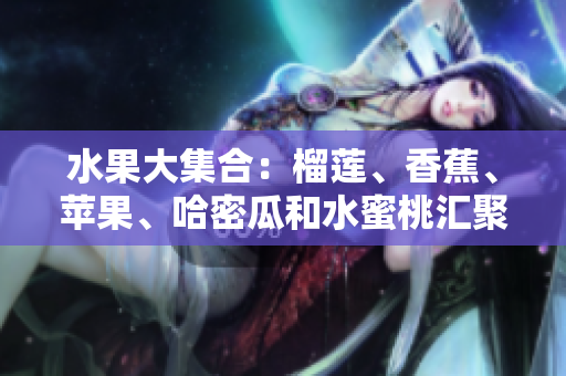 水果大集合：榴蓮、香蕉、蘋果、哈密瓜和水蜜桃匯聚一堂