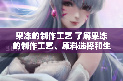 果凍的制作工藝 了解果凍的制作工藝、原料選擇和生產(chǎn)流程
