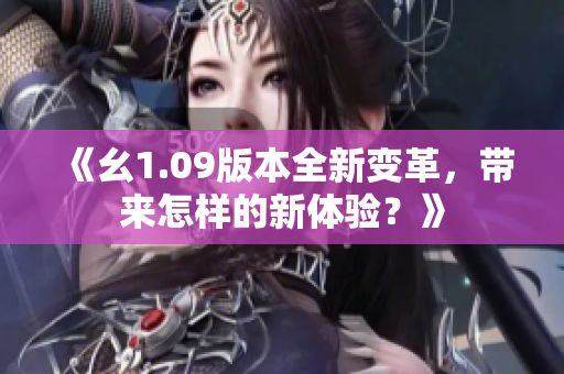 《幺1.09版本全新變革，帶來怎樣的新體驗？》
