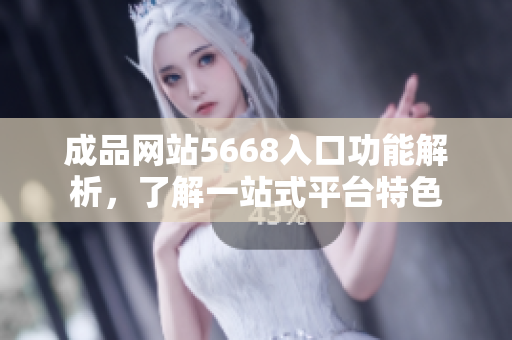 成品網(wǎng)站5668入口功能解析，了解一站式平臺特色