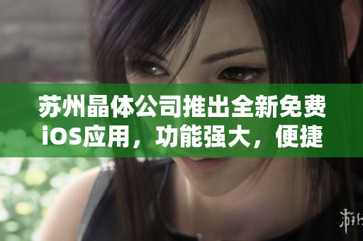 蘇州晶體公司推出全新免費(fèi)iOS應(yīng)用，功能強(qiáng)大，便捷實(shí)用，值得期待！